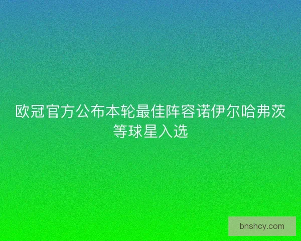 欧冠官方公布本轮最佳阵容诺伊尔哈弗茨等球星入选