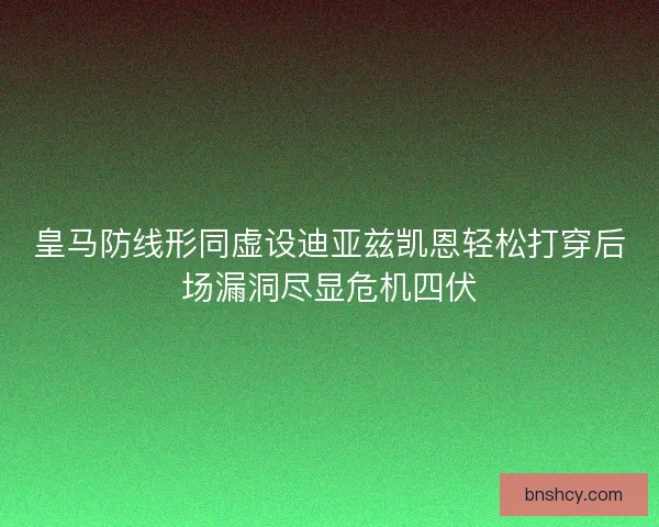皇马防线形同虚设迪亚兹凯恩轻松打穿后场漏洞尽显危机四伏