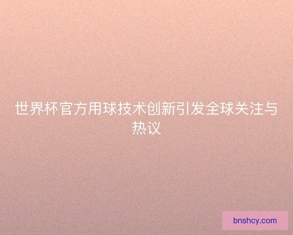 世界杯官方用球技术创新引发全球关注与热议