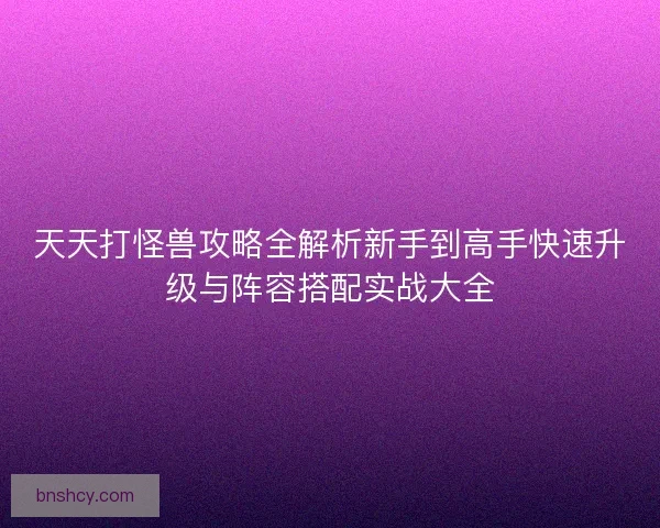 天天打怪兽攻略全解析新手到高手快速升级与阵容搭配实战大全
