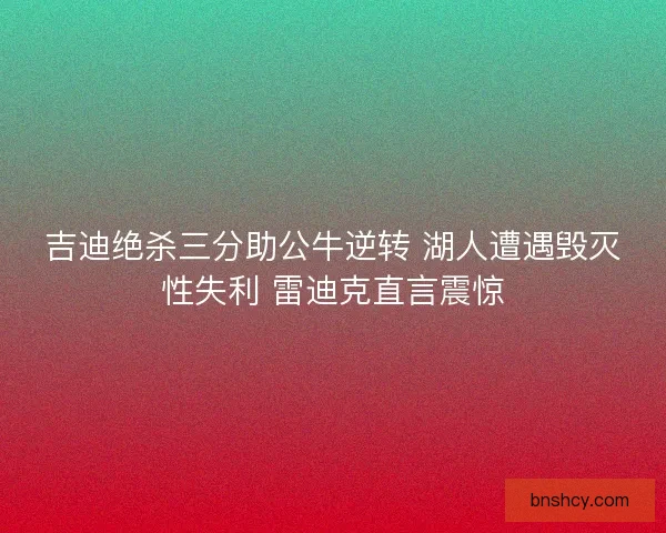 吉迪绝杀三分助公牛逆转 湖人遭遇毁灭性失利 雷迪克直言震惊