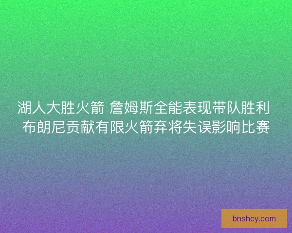 湖人大胜火箭 詹姆斯全能表现带队胜利 布朗尼贡献有限火箭弃将失误影响比赛