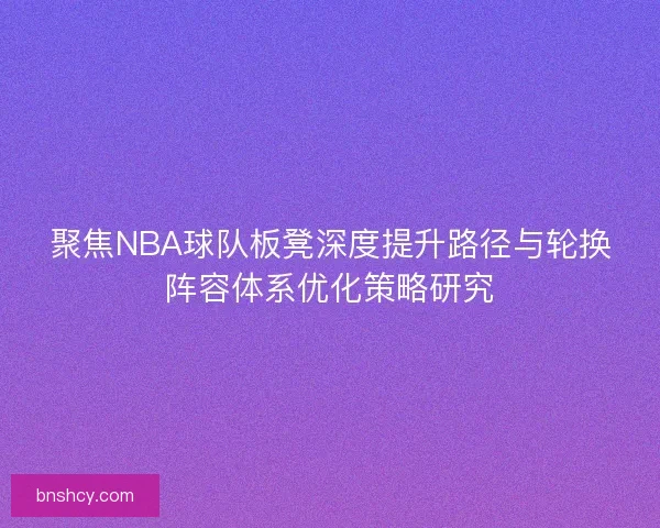 聚焦NBA球队板凳深度提升路径与轮换阵容体系优化策略研究